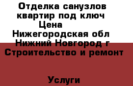 Отделка санузлов, квартир под ключ › Цена ­ 300 - Нижегородская обл., Нижний Новгород г. Строительство и ремонт » Услуги   . Нижегородская обл.,Нижний Новгород г.